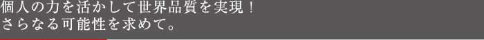 個人の力を活かして世界品質を実現！さらなる可能性を求めて。